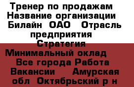 Тренер по продажам › Название организации ­ Билайн, ОАО › Отрасль предприятия ­ Стратегия › Минимальный оклад ­ 1 - Все города Работа » Вакансии   . Амурская обл.,Октябрьский р-н